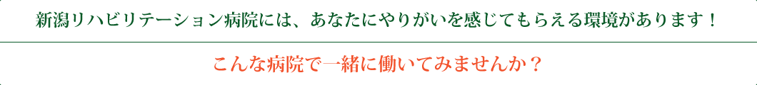 新潟リハビリテーション病院には、あなたにやりがいを感じてもらえる環境があります！こんな病院で一緒に働いてみませんか？