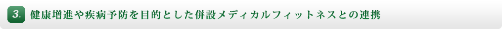 3. 健康増進や疾病予防を目的とした併設メディカルフィットネスとの連携