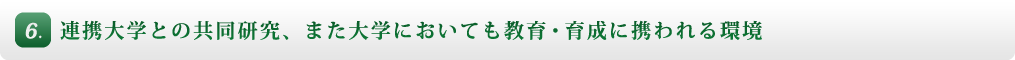 6. 連携大学との共同研究、また大学においても教育、育成に携われる環境